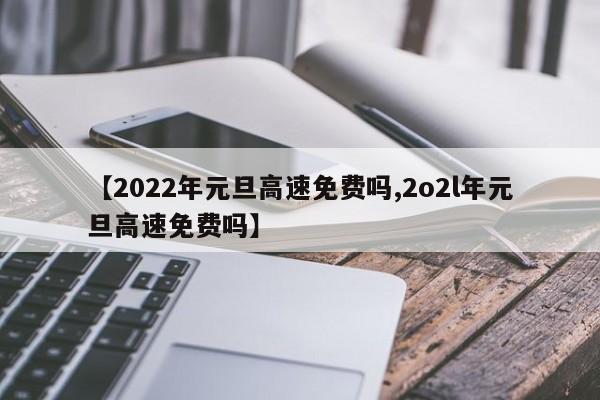 【2022年元旦高速免费吗,2o2l年元旦高速免费吗】