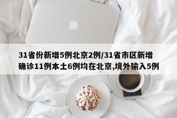 31省份新增5例北京2例/31省市区新增确诊11例本土6例均在北京,境外输入5例