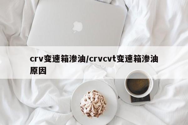 crv变速箱渗油/crvcvt变速箱渗油原因