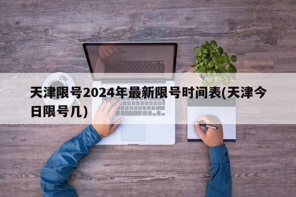 天津限号2024年最新限号时间表(天津今日限号几)