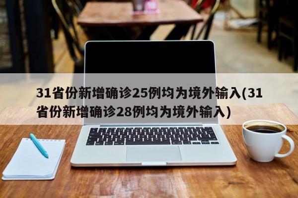 31省份新增确诊25例均为境外输入(31省份新增确诊28例均为境外输入)