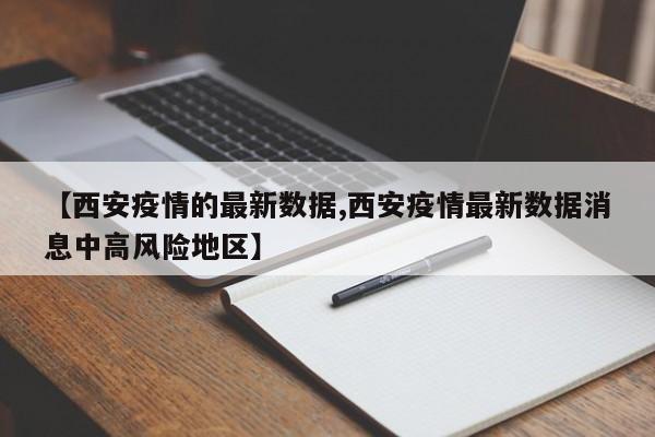 【西安疫情的最新数据,西安疫情最新数据消息中高风险地区】