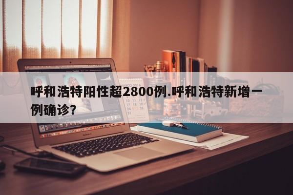 呼和浩特阳性超2800例.呼和浩特新增一例确诊?
