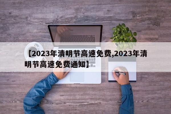 【2023年清明节高速免费,2023年清明节高速免费通知】