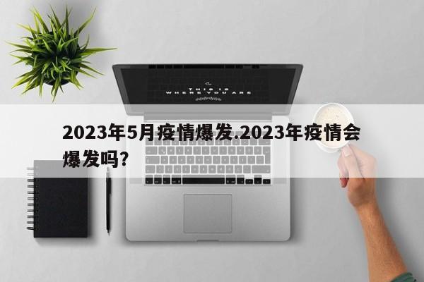 2023年5月疫情爆发.2023年疫情会爆发吗?