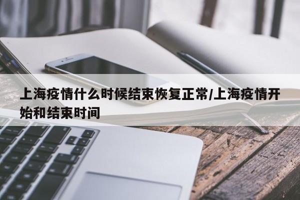 上海疫情什么时候结束恢复正常/上海疫情开始和结束时间