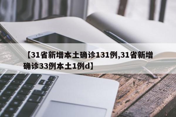 【31省新增本土确诊131例,31省新增确诊33例本土1例d】